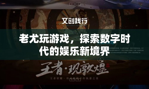 老尤探索數(shù)字娛樂新境界，玩游戲開啟新體驗