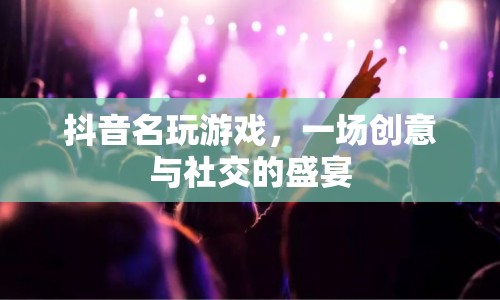 抖音名玩游戲，一場創(chuàng)意與社交的盛宴