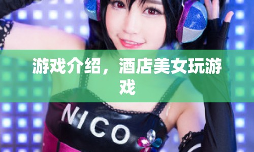 酒店美女沉迷游戲，揭秘游戲背后的秘密