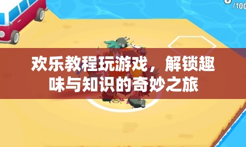 解鎖趣味與知識的奇妙之旅，歡樂教程帶你玩轉(zhuǎn)游戲