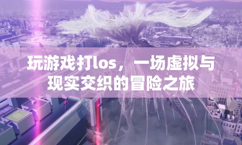 一場(chǎng)虛擬與現(xiàn)實(shí)交織的冒險(xiǎn)之旅，游戲打los
