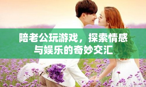 陪老公玩游戲，探索情感與娛樂的奇妙交匯