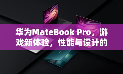 華為MateBook Pro，游戲新體驗(yàn)，性能與設(shè)計(jì)完美融合