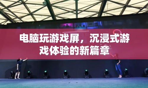 沉浸式游戲體驗的新篇章，電腦玩游戲屏引領潮流