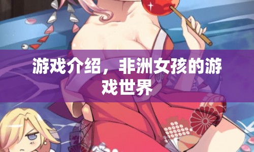 非洲女孩的游戲世界，探索異域風(fēng)情與冒險(xiǎn)之旅