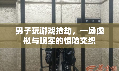 男子沉迷游戲搶劫，虛擬與現(xiàn)實(shí)交織的驚險(xiǎn)故事
