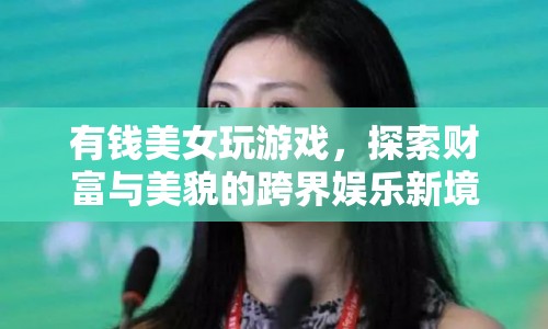 美女跨界娛樂(lè)，財(cái)富與美貌的碰撞新境界