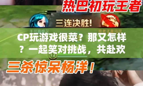 笑對(duì)挑戰(zhàn)，共赴歡樂(lè)之旅，CP游戲之旅