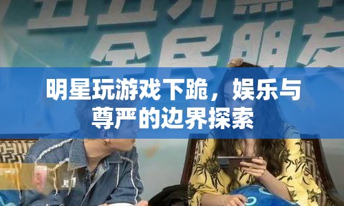 明星玩游戲下跪，娛樂(lè)與尊嚴(yán)的邊界何在？
