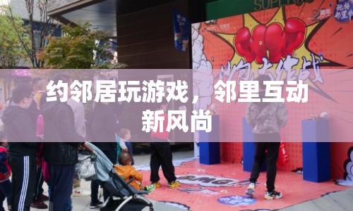 鄰里互動新風(fēng)尚，約鄰居玩游戲