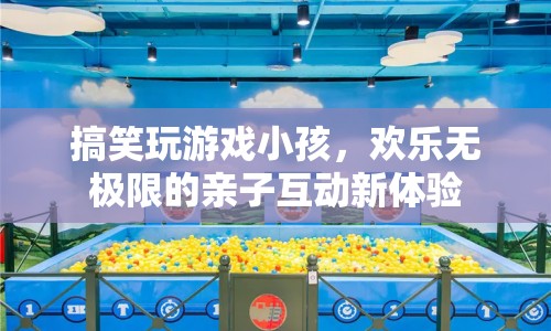 親子歡樂新體驗(yàn)，搞笑玩游戲小孩，歡樂無(wú)極限