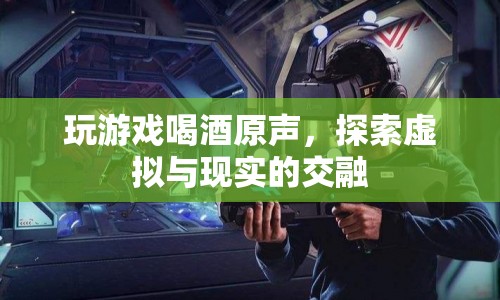 探索虛擬與現(xiàn)實的交融，玩游戲喝酒原聲