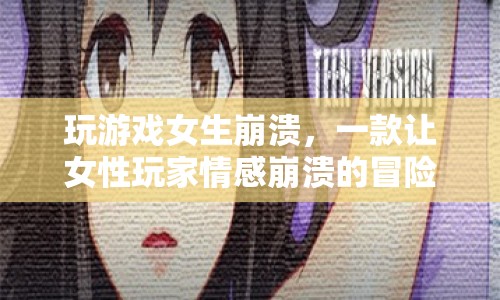 女生情感崩潰的冒險游戲，挑戰(zhàn)與困境的交織