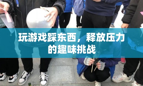 趣味挑戰(zhàn)，踩物解壓，釋放壓力