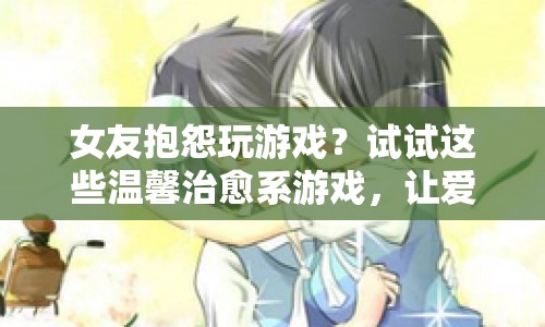 女友抱怨玩游戲？這些溫馨治愈系游戲，讓愛情與快樂并存