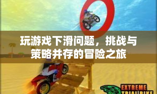 挑戰(zhàn)與策略并存的冒險(xiǎn)之旅，破解游戲下滑難題