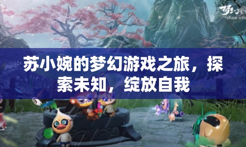 蘇小婉的夢幻游戲之旅，探索未知，綻放自我
