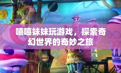 探索奇幻世界的奇妙之旅，嘻嘻妹妹的歡樂游戲之旅
