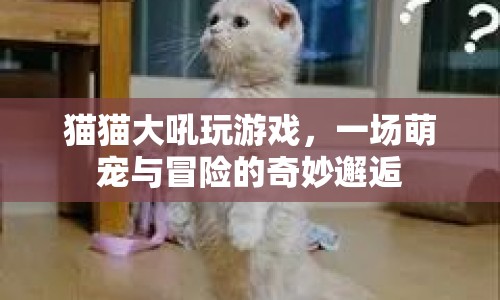 萌寵冒險記，貓貓吼聲中的奇妙游戲邂逅