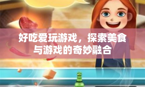 好吃愛玩游戲，探索美食與游戲的奇妙融合之旅