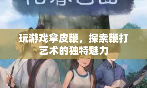 探索鞭打藝術(shù)的獨特魅力，玩游戲拿皮鞭