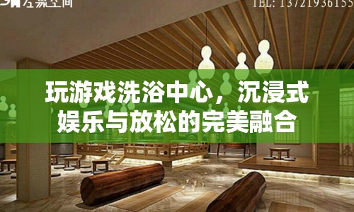 玩游戲洗浴中心，沉浸式娛樂(lè)與放松的完美融合