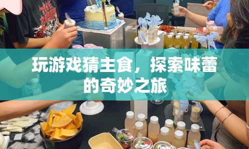 探索味蕾的奇妙之旅，玩游戲猜主食