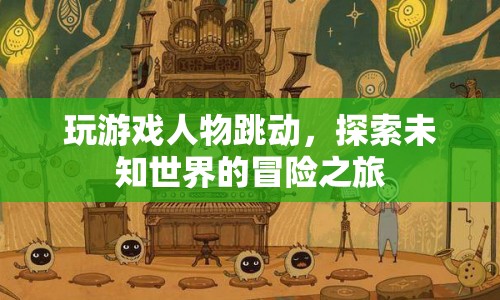 探索未知世界的冒險(xiǎn)之旅，游戲人物跳動(dòng)