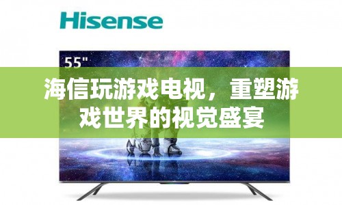 海信玩游戲電視，重塑游戲世界的視覺盛宴