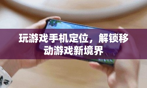 解鎖移動(dòng)游戲新境界，游戲手機(jī)定位功能