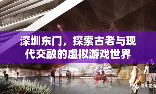 深圳東門，古老與現代交融的虛擬游戲世界探索