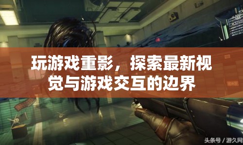 探索游戲視覺新邊界，重影技術(shù)革新游戲交互體驗