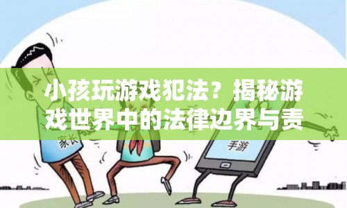 揭秘游戲世界中的法律邊界與責任，小孩玩游戲是否犯法？
