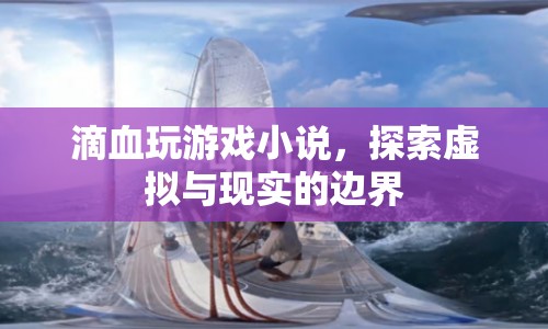 探索虛擬與現(xiàn)實(shí)的邊界，滴血玩游戲小說(shuō)