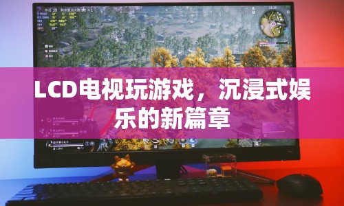 LCD電視，開啟沉浸式娛樂新篇章