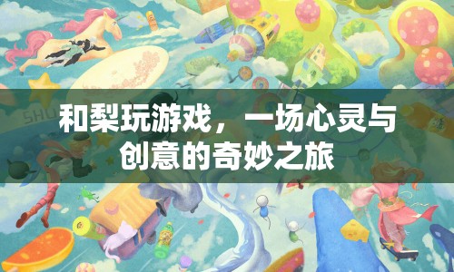 和梨玩游戲，心靈與創(chuàng)意的奇妙碰撞