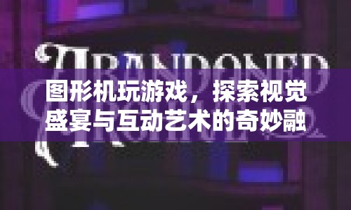 探索圖形機(jī)游戲，視覺(jué)盛宴與互動(dòng)藝術(shù)的奇妙融合